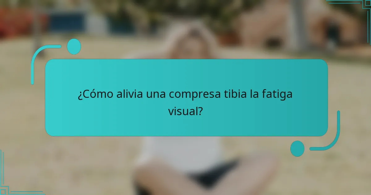 ¿Cómo alivia una compresa tibia la fatiga visual?