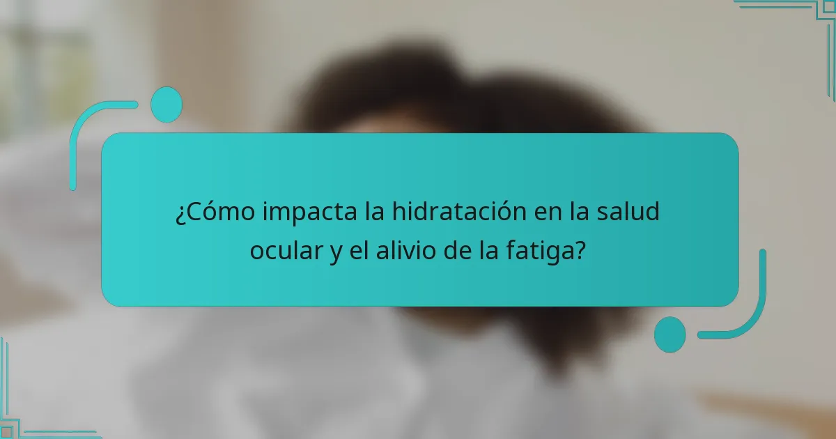 ¿Cómo impacta la hidratación en la salud ocular y el alivio de la fatiga?