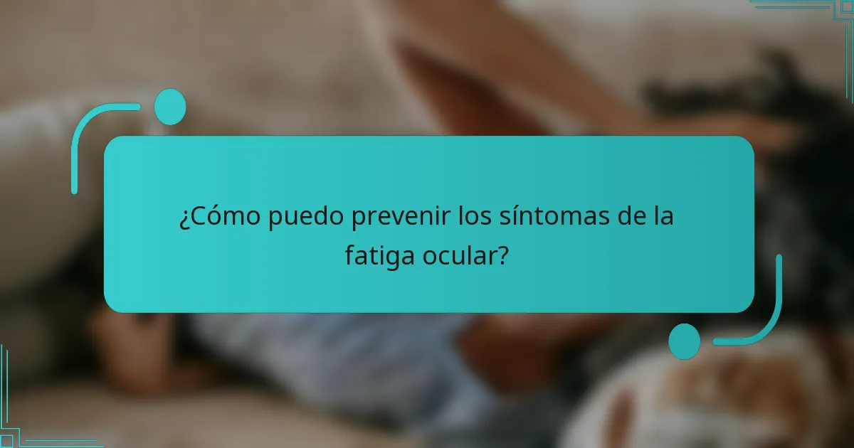 ¿Cómo puedo prevenir los síntomas de la fatiga ocular?