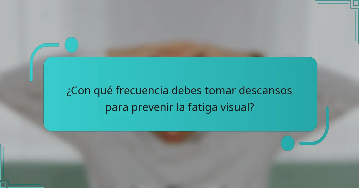 ¿Con qué frecuencia debes tomar descansos para prevenir la fatiga visual?