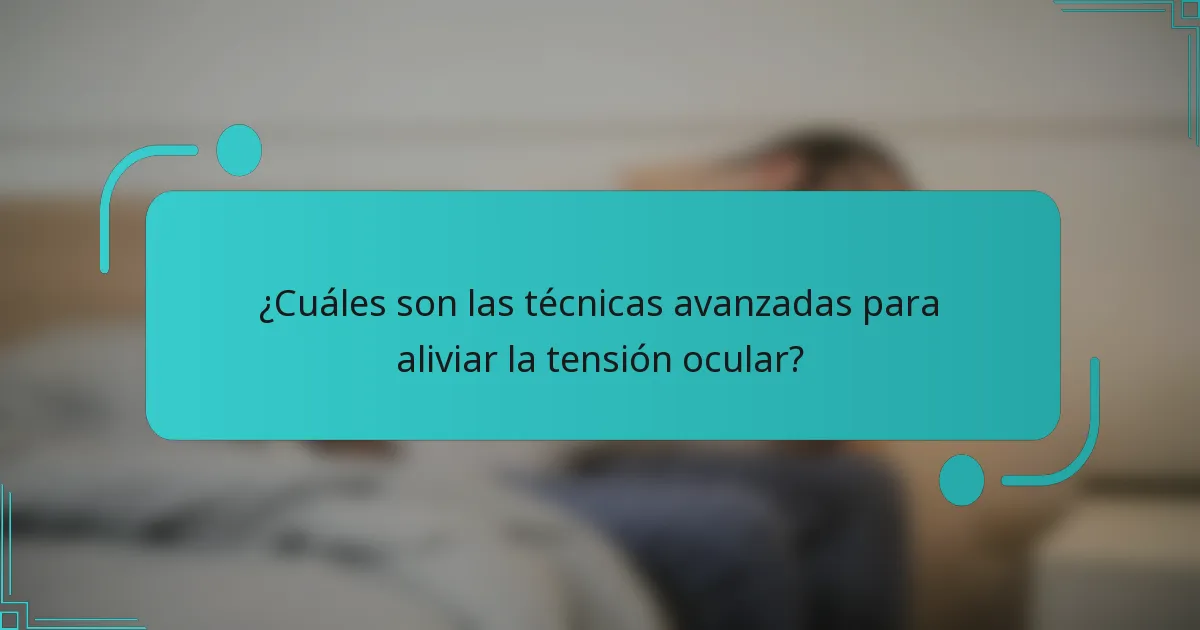 ¿Cuáles son las técnicas avanzadas para aliviar la tensión ocular?