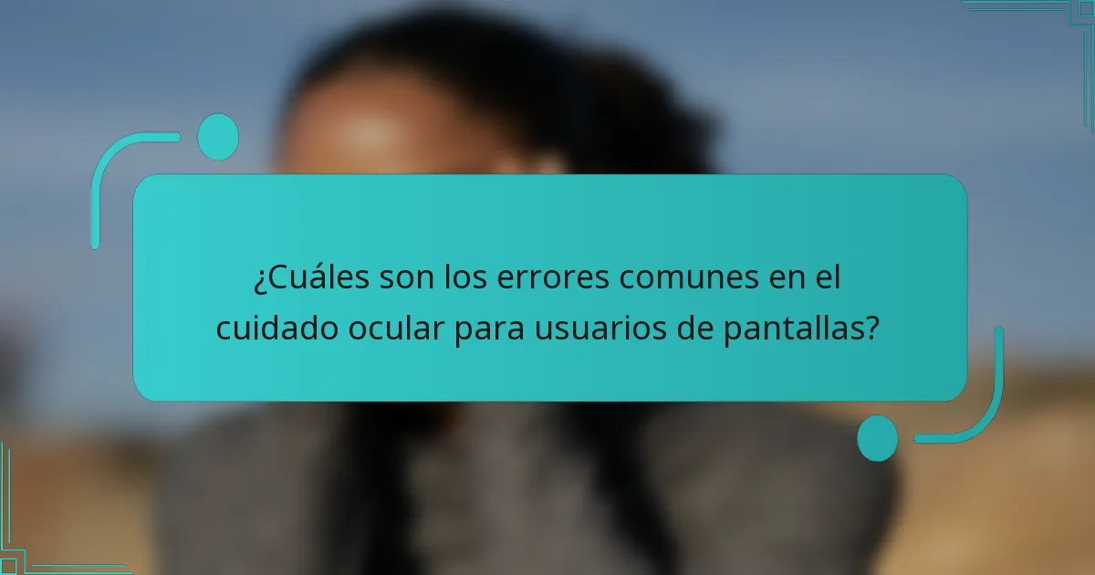 ¿Cuáles son los errores comunes en el cuidado ocular para usuarios de pantallas?