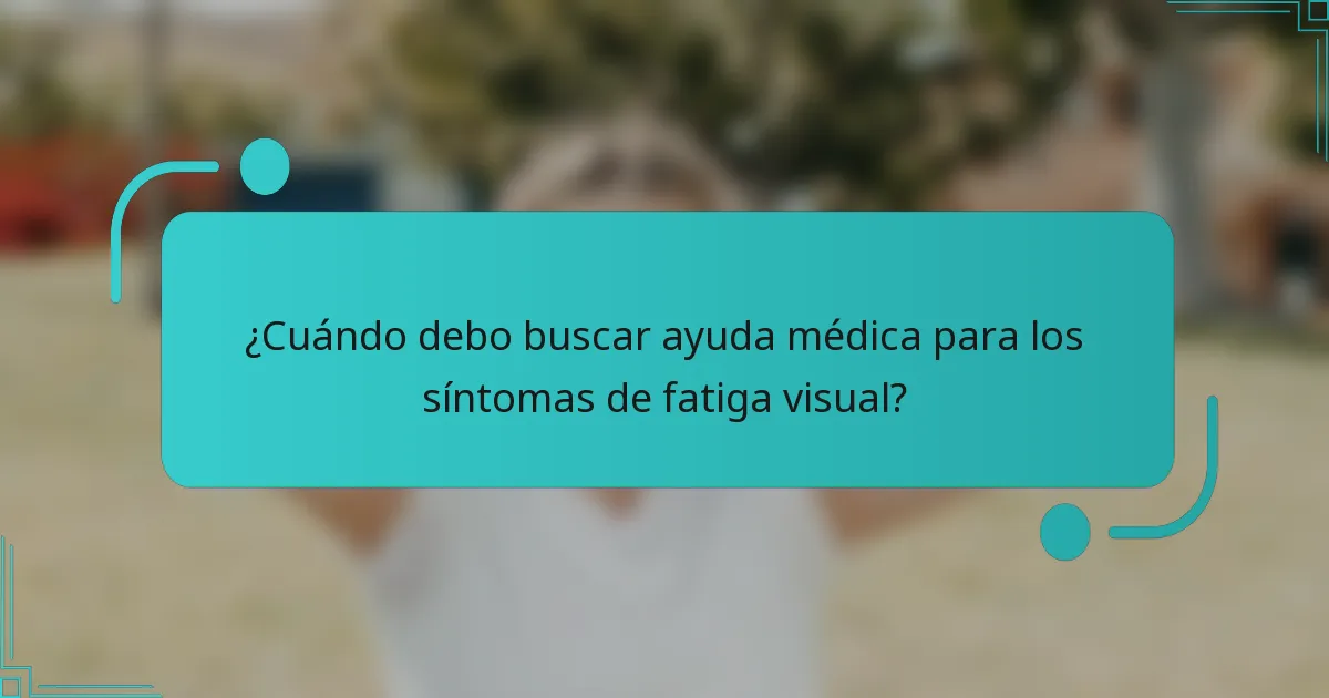 ¿Cuándo debo buscar ayuda médica para los síntomas de fatiga visual?