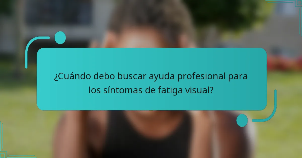 ¿Cuándo debo buscar ayuda profesional para los síntomas de fatiga visual?