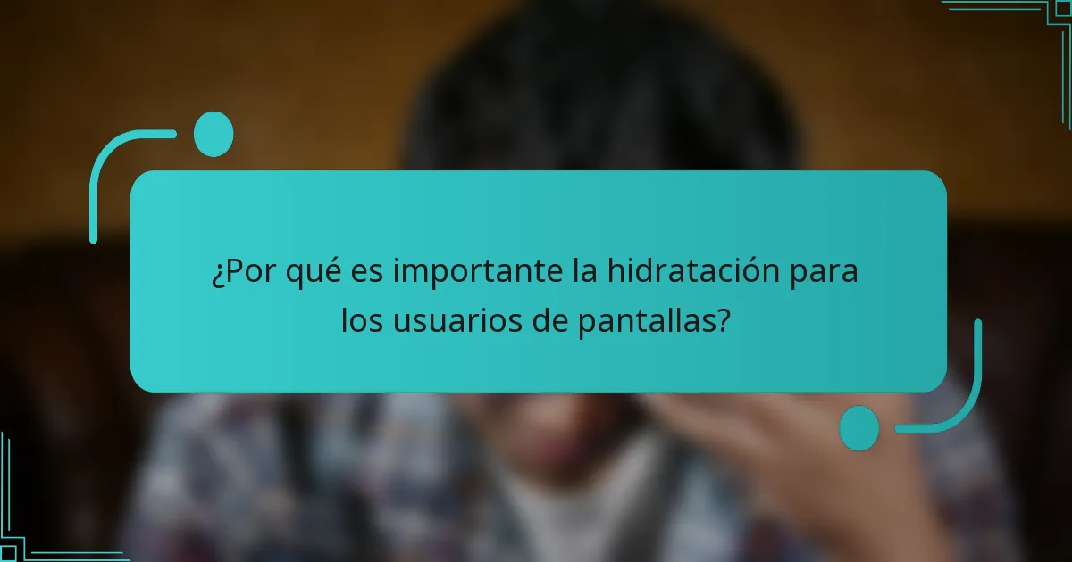 ¿Por qué es importante la hidratación para los usuarios de pantallas?