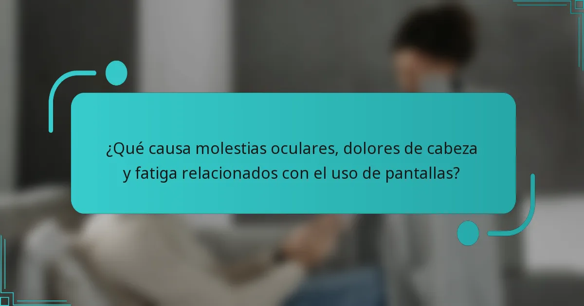 ¿Qué causa molestias oculares, dolores de cabeza y fatiga relacionados con el uso de pantallas?