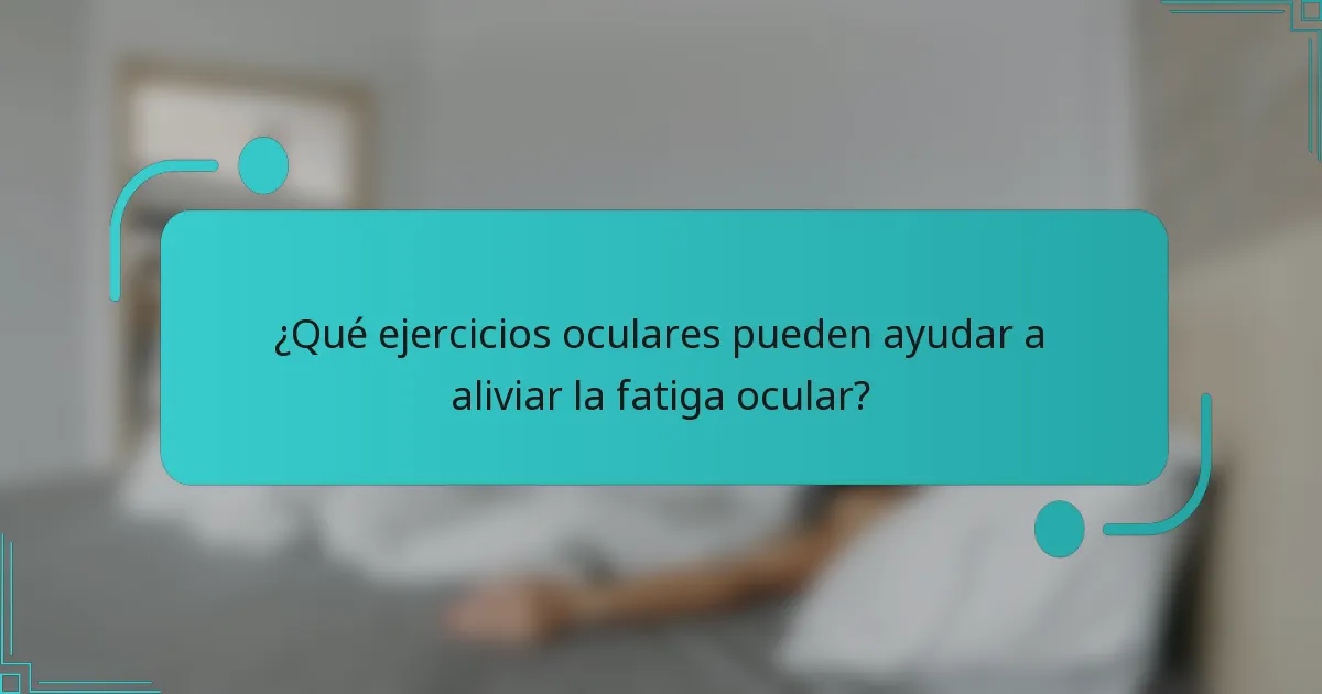 ¿Qué ejercicios oculares pueden ayudar a aliviar la fatiga ocular?