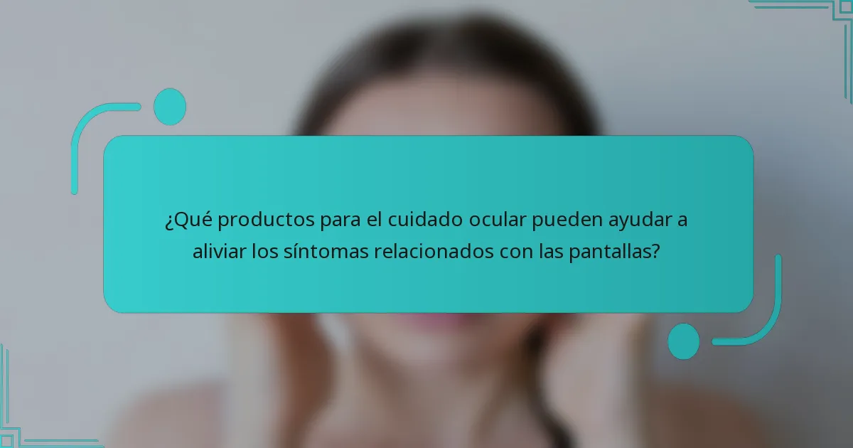 ¿Qué productos para el cuidado ocular pueden ayudar a aliviar los síntomas relacionados con las pantallas?