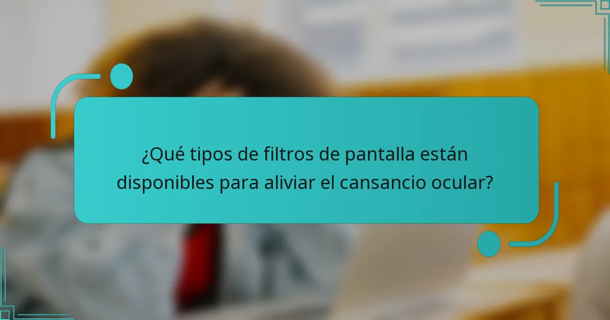 ¿Qué tipos de filtros de pantalla están disponibles para aliviar el cansancio ocular?